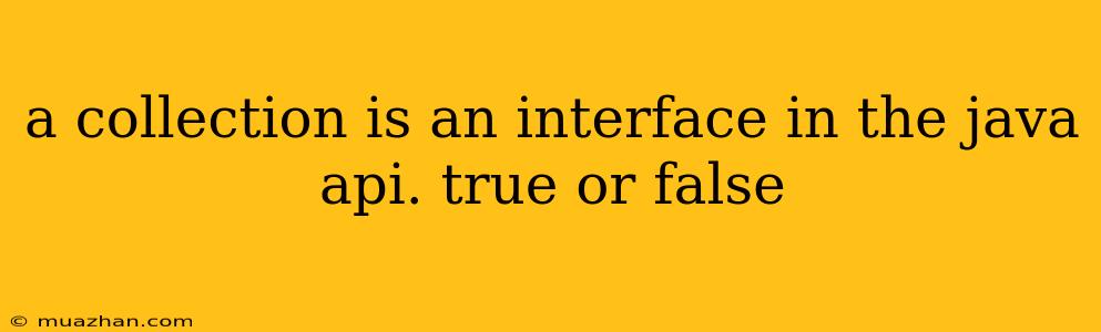A Collection Is An Interface In The Java Api. True Or False