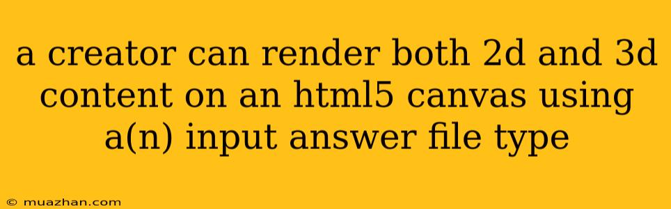 A Creator Can Render Both 2d And 3d Content On An Html5 Canvas Using A(n) Input Answer File Type