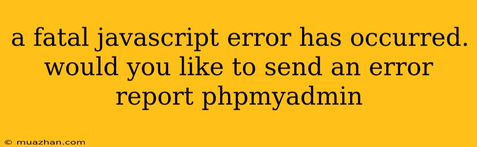 A Fatal Javascript Error Has Occurred. Would You Like To Send An Error Report Phpmyadmin