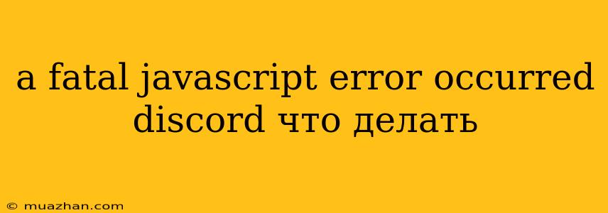 A Fatal Javascript Error Occurred Discord Что Делать