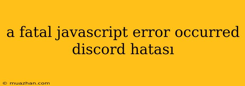 A Fatal Javascript Error Occurred Discord Hatası