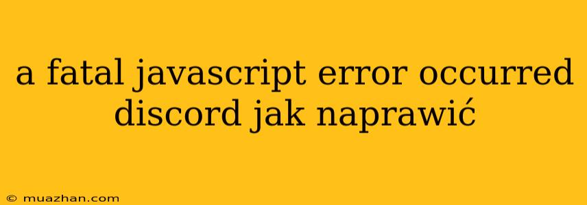 A Fatal Javascript Error Occurred Discord Jak Naprawić