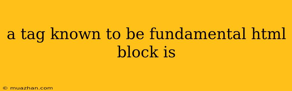 A Tag Known To Be Fundamental Html Block Is
