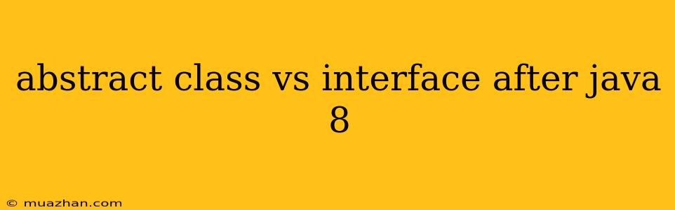 Abstract Class Vs Interface After Java 8
