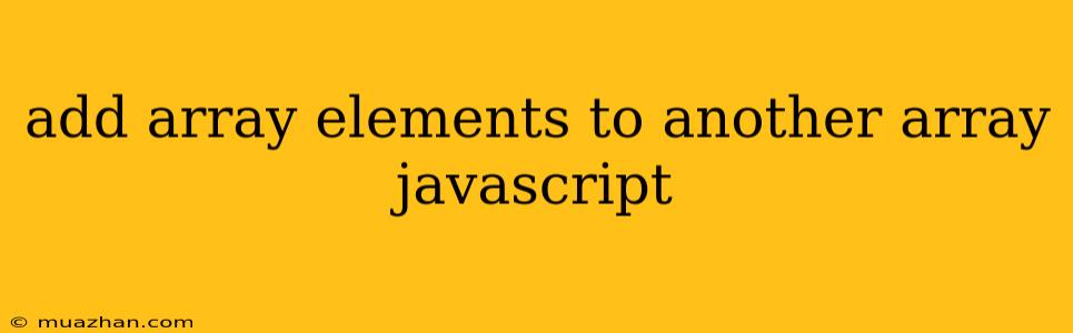 Add Array Elements To Another Array Javascript