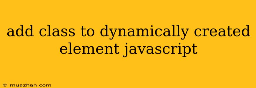 Add Class To Dynamically Created Element Javascript