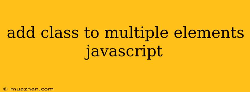 Add Class To Multiple Elements Javascript