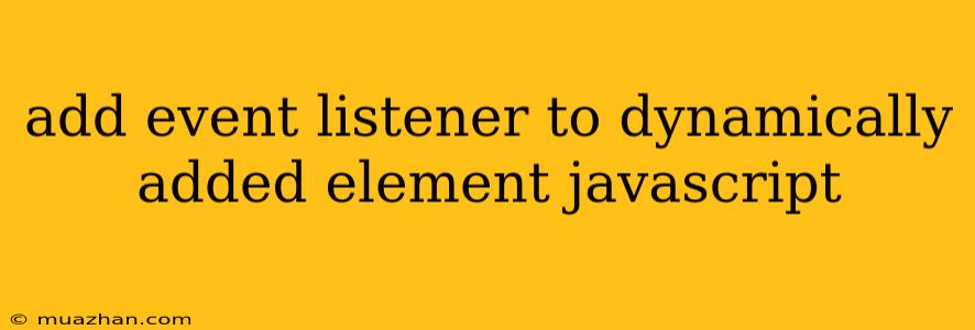Add Event Listener To Dynamically Added Element Javascript