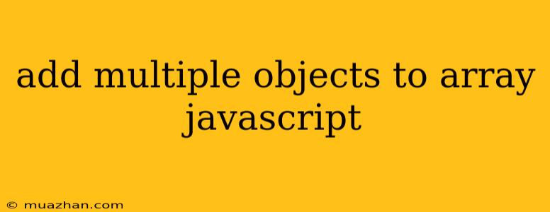 Add Multiple Objects To Array Javascript