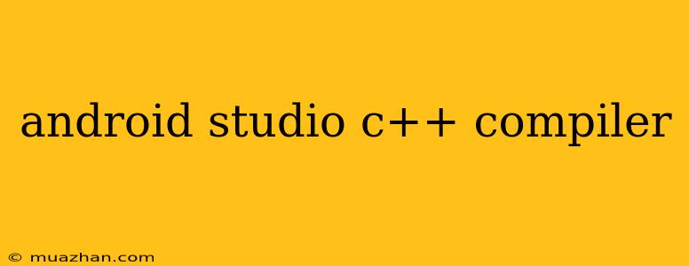 Android Studio C++ Compiler