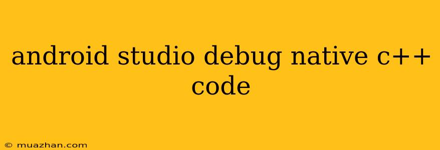 Android Studio Debug Native C++ Code