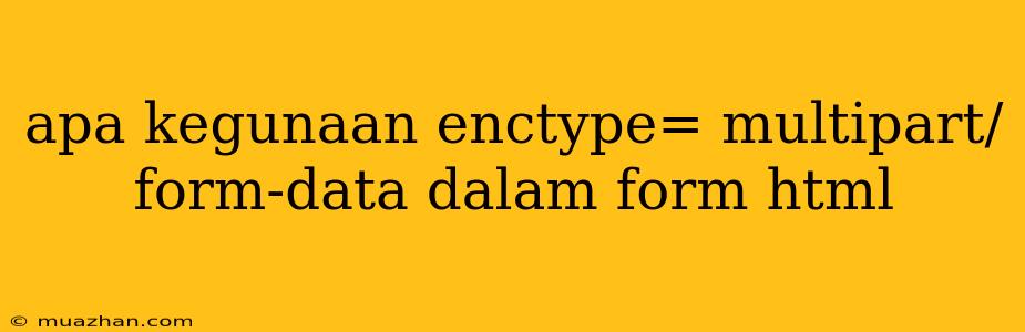 Apa Kegunaan Enctype= Multipart/form-data Dalam Form Html