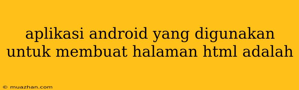 Aplikasi Android Yang Digunakan Untuk Membuat Halaman Html Adalah