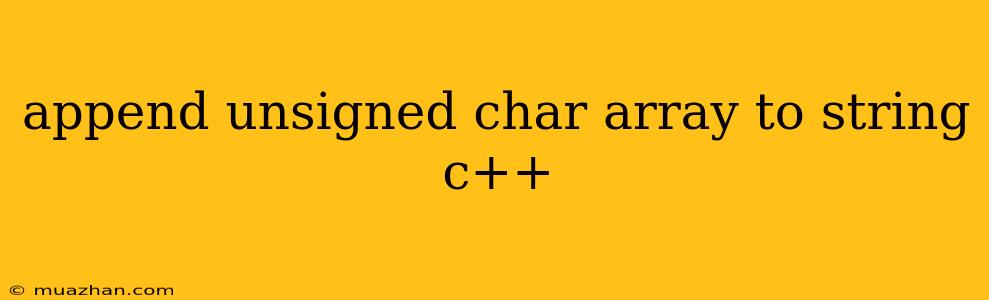 Append Unsigned Char Array To String C++
