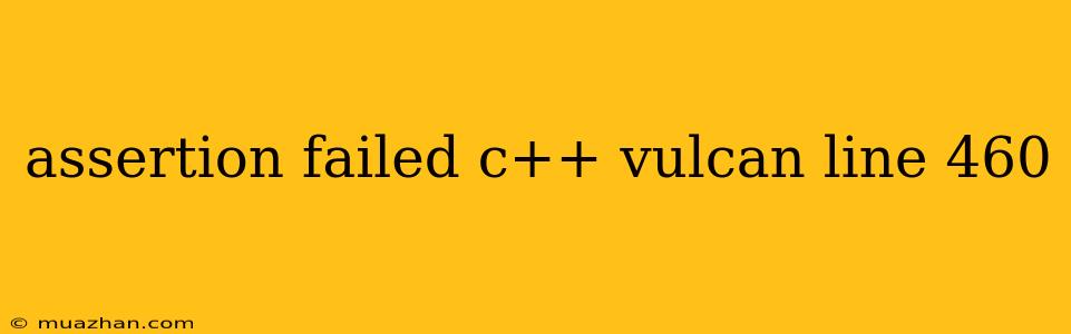 Assertion Failed C++ Vulcan Line 460