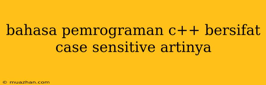 Bahasa Pemrograman C++ Bersifat Case Sensitive Artinya