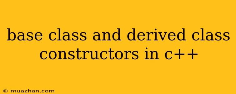Base Class And Derived Class Constructors In C++