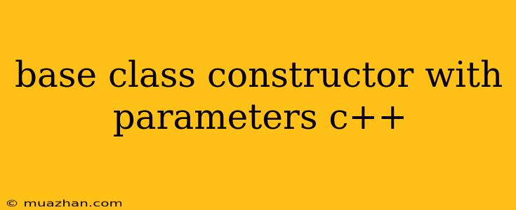 Base Class Constructor With Parameters C++