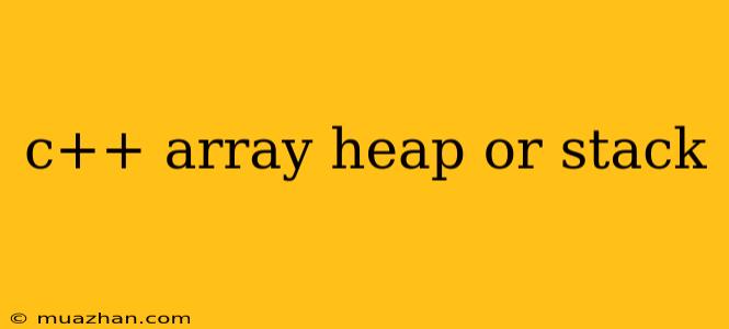 C++ Array Heap Or Stack