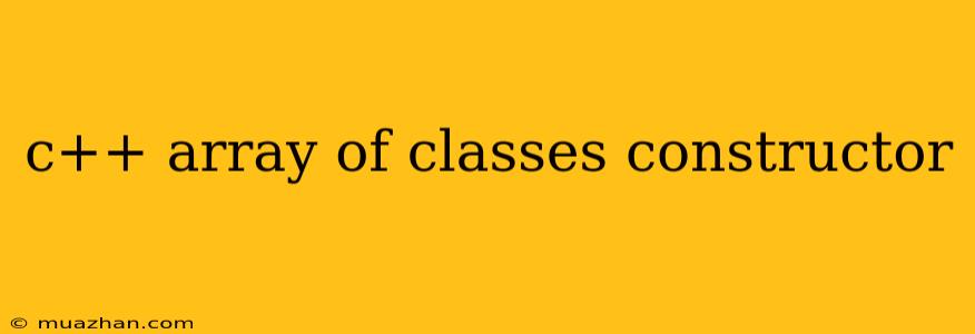 C++ Array Of Classes Constructor