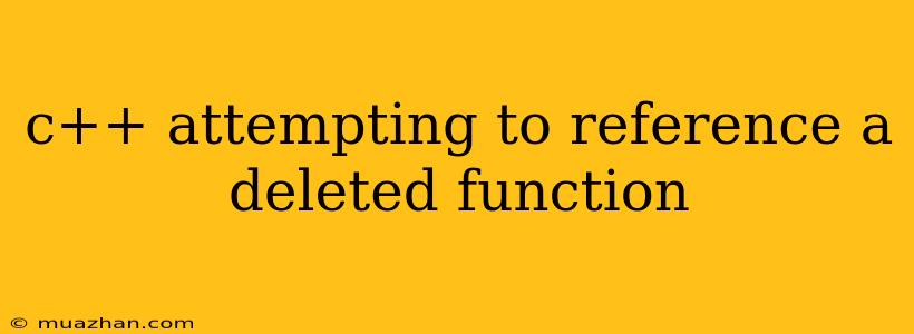 C++ Attempting To Reference A Deleted Function