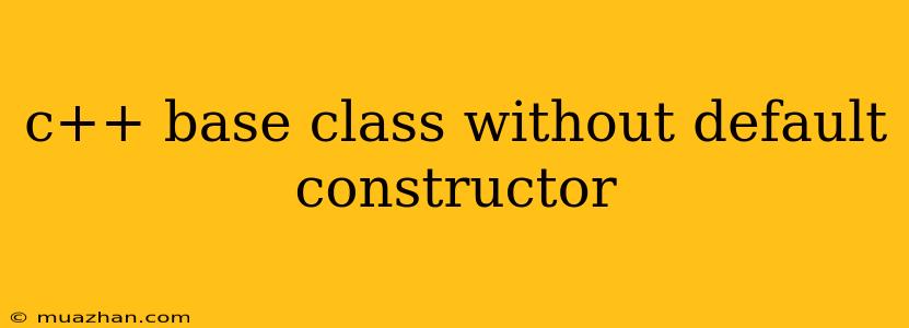 C++ Base Class Without Default Constructor