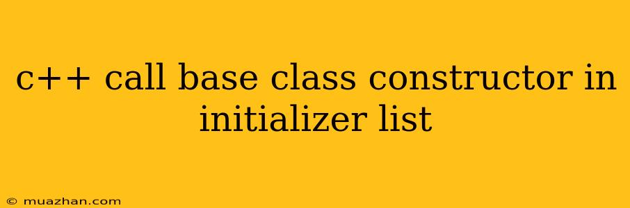 C++ Call Base Class Constructor In Initializer List