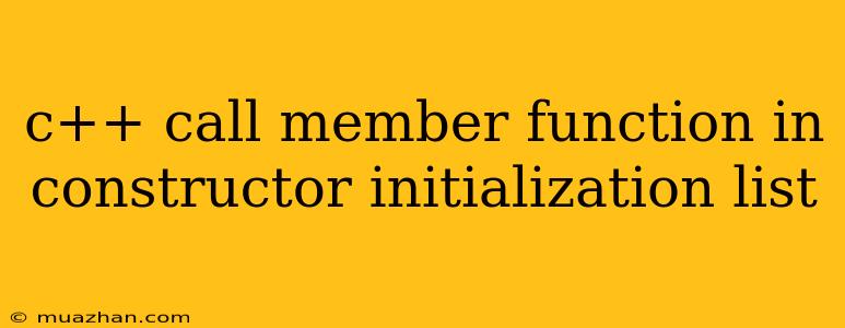 C++ Call Member Function In Constructor Initialization List