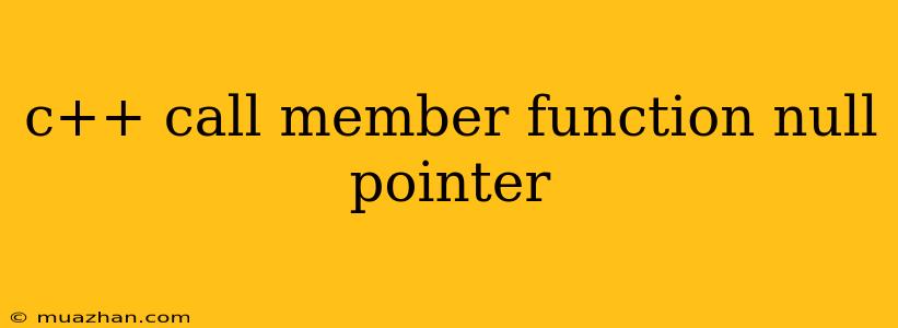 C++ Call Member Function Null Pointer