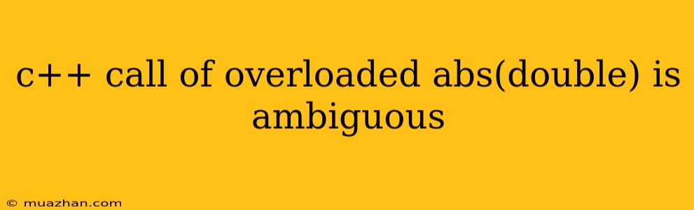C++ Call Of Overloaded Abs(double) Is Ambiguous