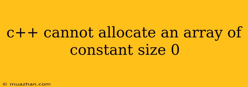 C++ Cannot Allocate An Array Of Constant Size 0