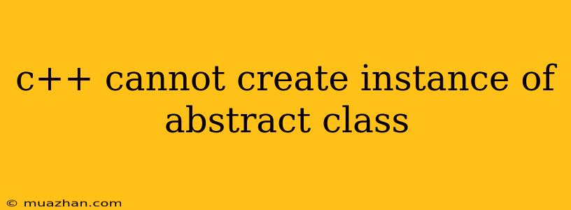 C++ Cannot Create Instance Of Abstract Class