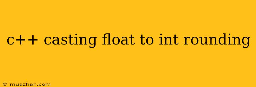 C++ Casting Float To Int Rounding