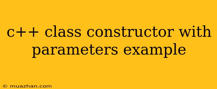 C++ Class Constructor With Parameters Example