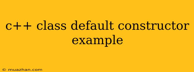 C++ Class Default Constructor Example