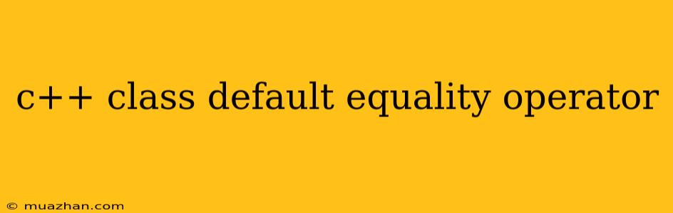 C++ Class Default Equality Operator