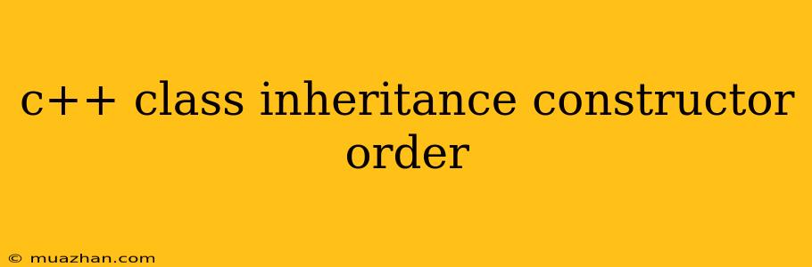 C++ Class Inheritance Constructor Order