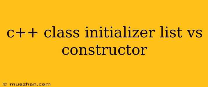 C++ Class Initializer List Vs Constructor