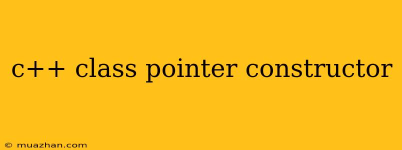 C++ Class Pointer Constructor