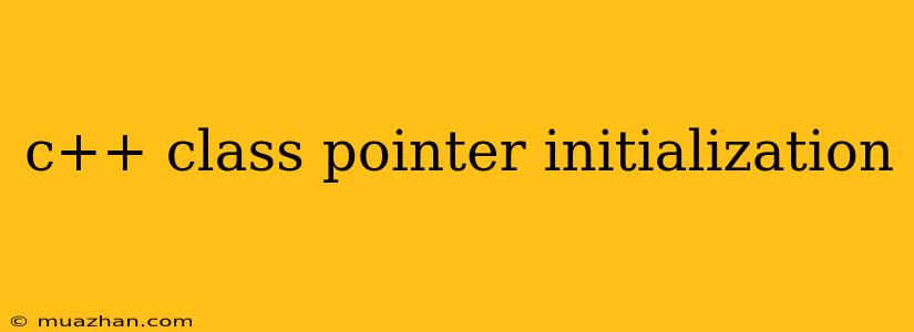 C++ Class Pointer Initialization