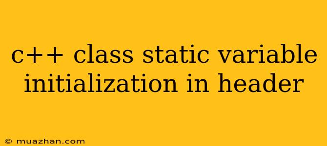 C++ Class Static Variable Initialization In Header