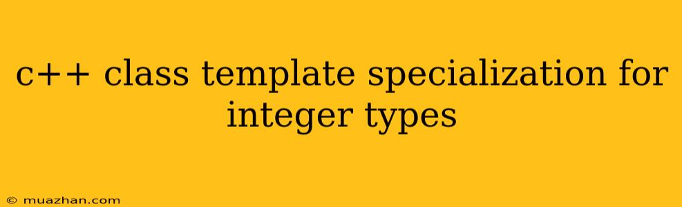 C++ Class Template Specialization For Integer Types