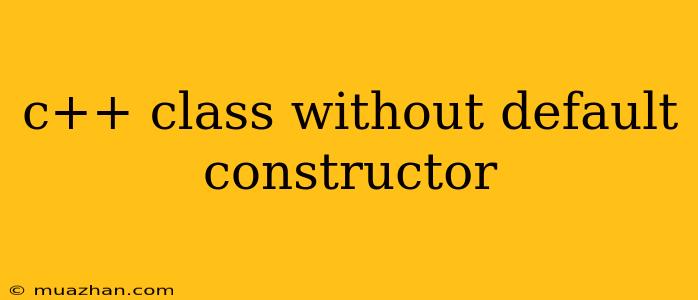 C++ Class Without Default Constructor