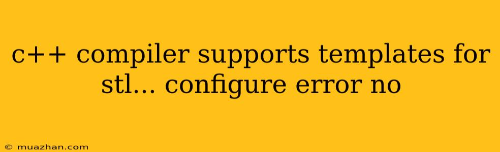 C++ Compiler Supports Templates For Stl... Configure Error No