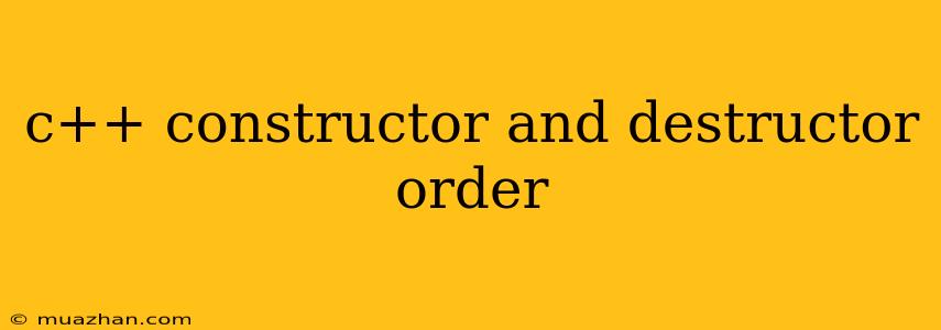 C++ Constructor And Destructor Order