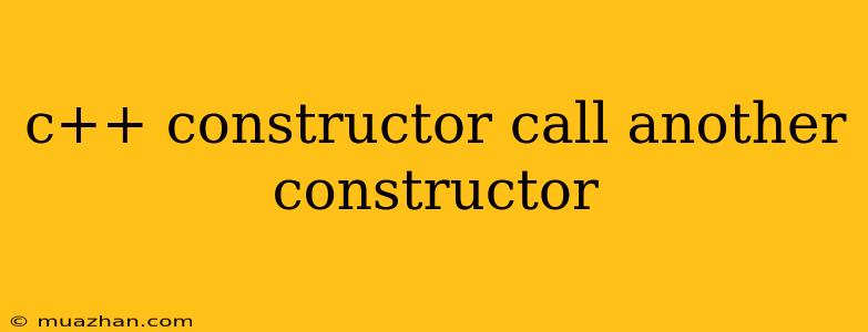 C++ Constructor Call Another Constructor