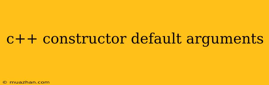 C++ Constructor Default Arguments