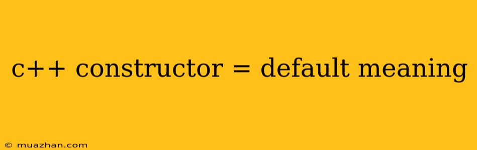 C++ Constructor = Default Meaning