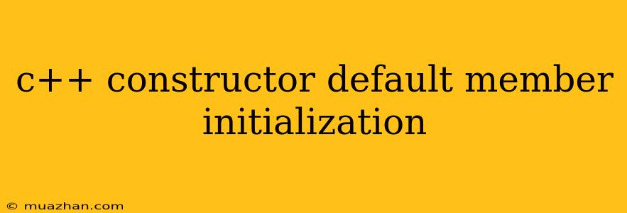 C++ Constructor Default Member Initialization
