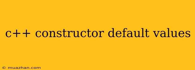C++ Constructor Default Values
